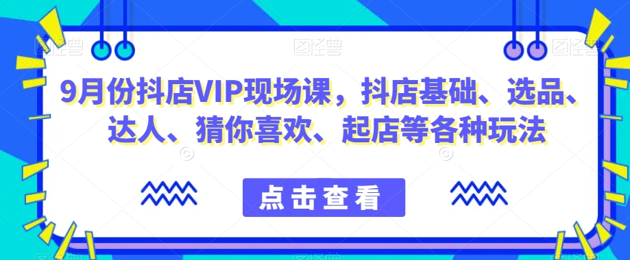 9月份抖店VIP现场课，抖音小店基础、选品、达人、猜你喜欢、起店等各种玩法一点库资源-致力于各大收费VIP教程和网赚项目分享一点库资源