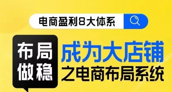 八大体系布局篇·布局做稳，成为大店的电商布局线上课第一学习库-致力于各大收费VIP教程和网赚项目分享第一学习库