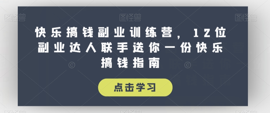 快乐搞钱副业训练营，12位副业达人联手送你一份快乐搞钱指南第一学习库-致力于各大收费VIP教程和网赚项目分享第一学习库