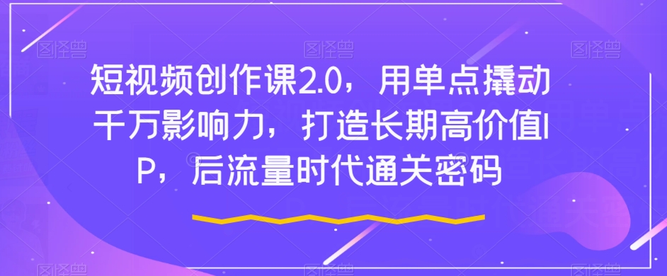 短视频创作课2.0，用单点撬动千万影响力，打造长期高价值IP，后流量时代通关密码一点库资源-致力于各大收费VIP教程和网赚项目分享一点库资源