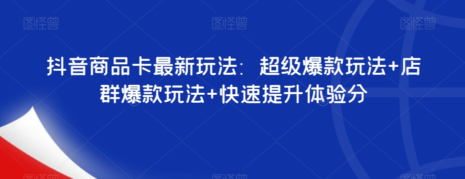 抖音商品卡最新玩法：超级爆款玩法 店群爆款玩法 快速提升体验分第一学习库-致力于各大收费VIP教程和网赚项目分享第一学习库