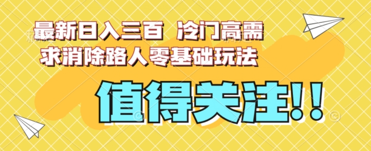 最新日入三百，冷门高需求消除路人零基础玩法【揭秘】一点库资源-致力于各大收费VIP教程和网赚项目分享一点库资源