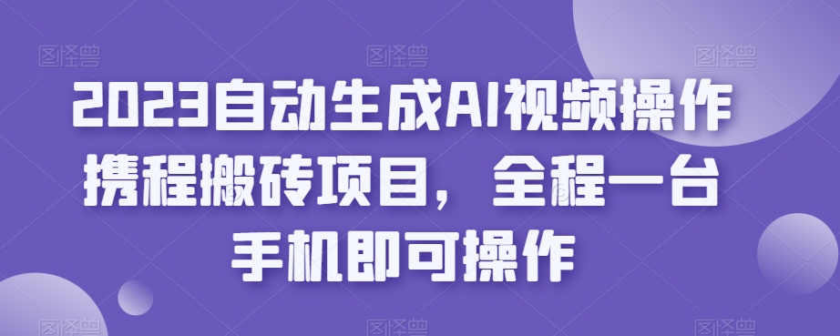 2023自动生成AI视频操作携程搬砖项目，全程一台手机即可操作第一学习库-致力于各大收费VIP教程和网赚项目分享第一学习库