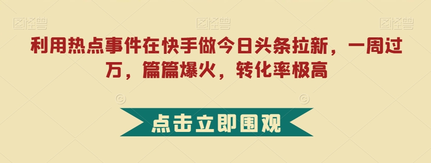 利用热点事件在快手做今日头条拉新，一周过万，篇篇爆火，转化率极高【揭秘】一点库资源-致力于各大收费VIP教程和网赚项目分享一点库资源