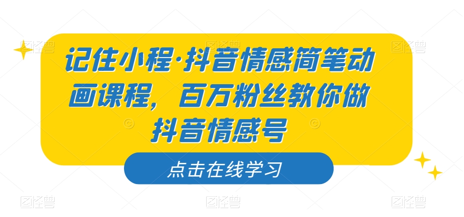 记住小程·抖音情感简笔动画课程，百万粉丝教你做抖音情感号第一学习库-致力于各大收费VIP教程和网赚项目分享第一学习库