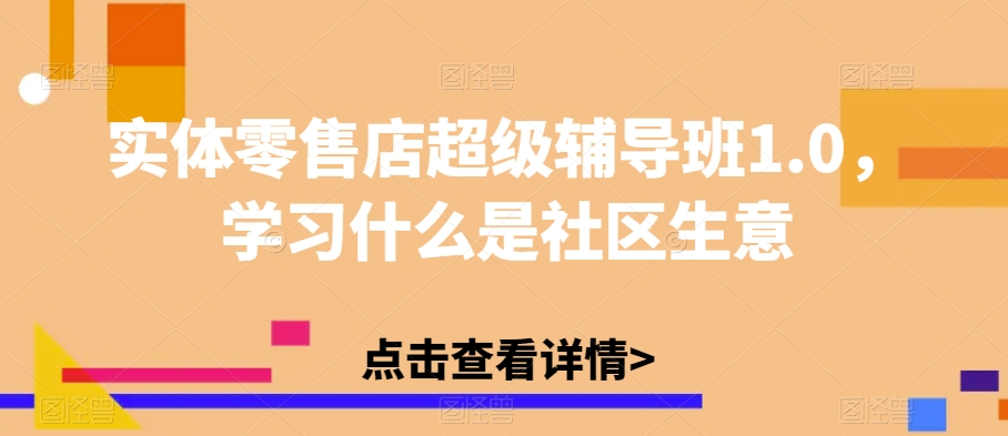 实体零售店超级辅导班1.0，学习什么是社区生意一点库资源-致力于各大收费VIP教程和网赚项目分享一点库资源