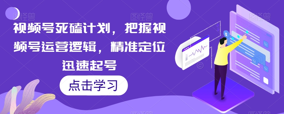 视频号死磕计划，把握视频号运营逻辑，精准定位迅速起号第一学习库-致力于各大收费VIP教程和网赚项目分享第一学习库