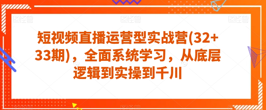 短视频直播运营型实战营(32 33期)，全面系统学习，从底层逻辑到实操到千川第一学习库-致力于各大收费VIP教程和网赚项目分享第一学习库