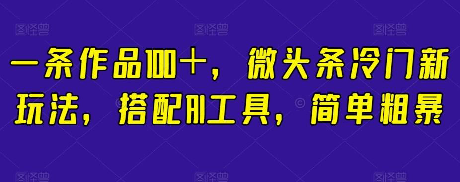 一条作品100＋，微头条冷门新玩法，搭配AI工具，简单粗暴【揭秘】第一学习库-致力于各大收费VIP教程和网赚项目分享第一学习库