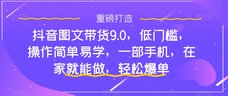 抖音图文带货9.0，低门槛，操作简单易学，一部手机，在家就能做，轻松爆单一点库资源-致力于各大收费VIP教程和网赚项目分享一点库资源