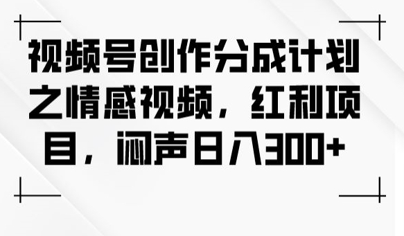 视频号创作分成计划之情感视频，红利项目，闷声日入300第一学习库-致力于各大收费VIP教程和网赚项目分享第一学习库