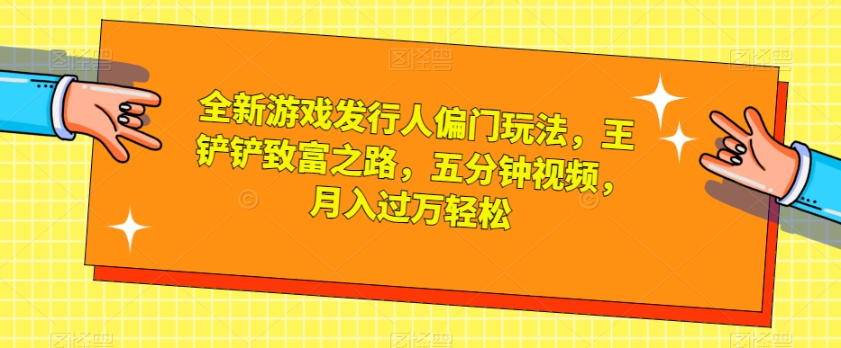 全新游戏发行人偏门玩法，王铲铲致富之路，五分钟视频，月入过万轻松【揭秘】第一学习库-致力于各大收费VIP教程和网赚项目分享第一学习库