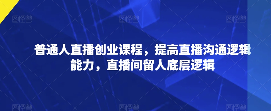 普通人直播创业课程，提高直播沟通逻辑能力，直播间留人底层逻辑第一学习库-致力于各大收费VIP教程和网赚项目分享第一学习库