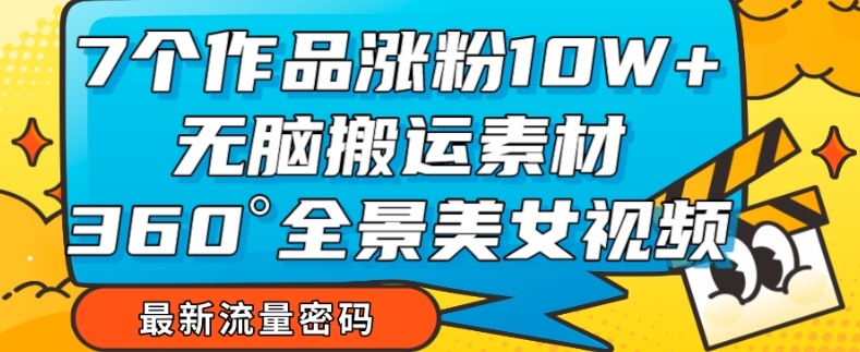 7个作品涨粉10W ，无脑搬运素材，全景美女视频爆款玩法分享【揭秘】一点库资源-致力于各大收费VIP教程和网赚项目分享一点库资源