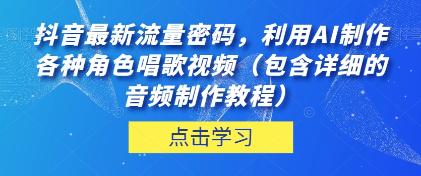 抖音最新流量密码，利用AI制作各种角色唱歌视频（包含详细的音频制作教程）【揭秘】第一学习库-致力于各大收费VIP教程和网赚项目分享第一学习库