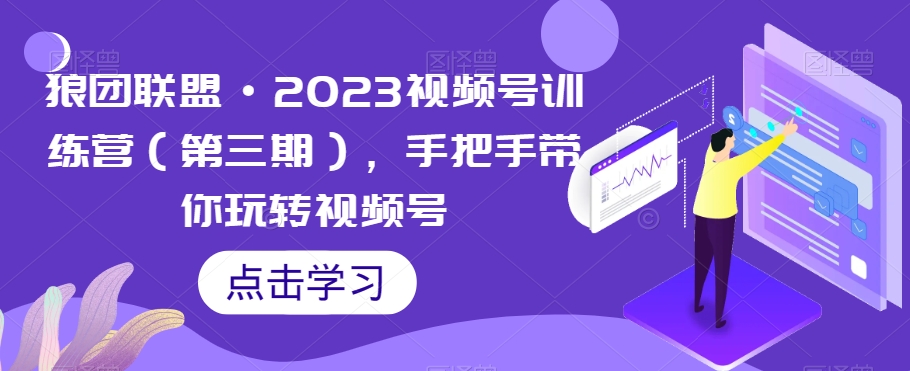 狼团联盟·2023视频号训练营（第三期），手把手带你玩转视频号第一学习库-致力于各大收费VIP教程和网赚项目分享第一学习库