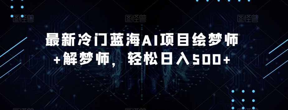 最新冷门蓝海AI项目绘梦师 解梦师，轻松日入500 【揭秘】第一学习库-致力于各大收费VIP教程和网赚项目分享第一学习库