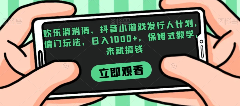 欢乐消消消，抖音小游戏发行人计划，偏门玩法，日入1000 ，保姆式教学，来就搞钱一点库资源-致力于各大收费VIP教程和网赚项目分享一点库资源