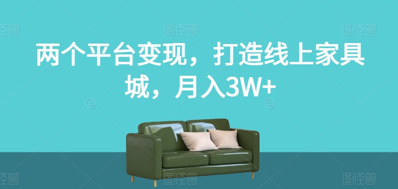 两个平台变现，打造线上家具城，月入3W 【揭秘】第一学习库-致力于各大收费VIP教程和网赚项目分享第一学习库