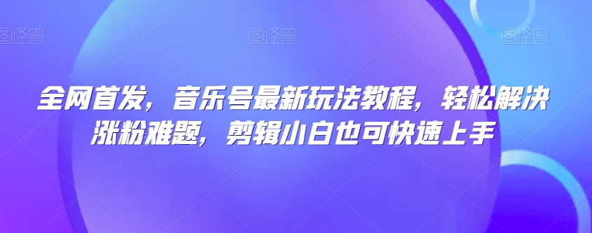 全网首发，音乐号最新玩法教程，轻松解决涨粉难题，剪辑小白也可快速上手一点库资源-致力于各大收费VIP教程和网赚项目分享一点库资源