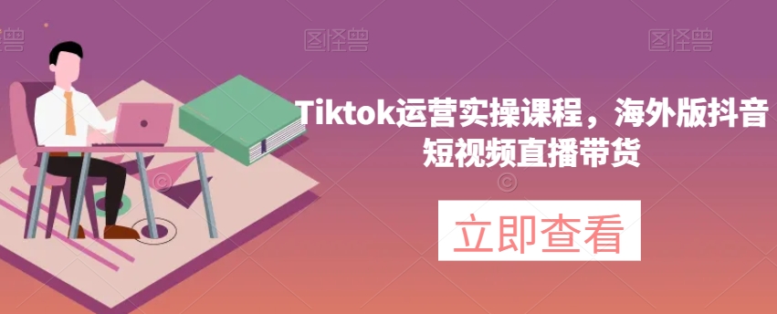 Tiktok运营实操课程，海外版抖音短视频直播带货第一学习库-致力于各大收费VIP教程和网赚项目分享第一学习库