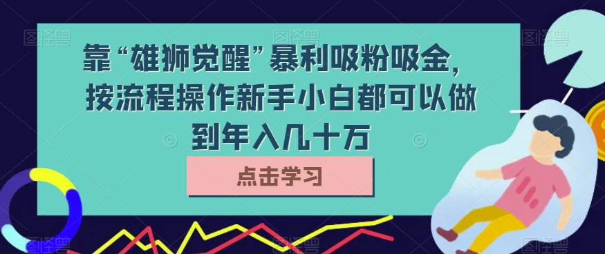 靠“雄狮觉醒”暴利吸粉吸金，按流程操作新手小白都可以做到年入几十万【揭秘】第一学习库-致力于各大收费VIP教程和网赚项目分享第一学习库