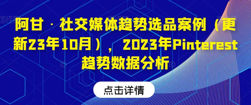 阿甘·社交媒体趋势选品案例（更新23年10月），2023年Pinterest趋势数据分析第一学习库-致力于各大收费VIP教程和网赚项目分享第一学习库