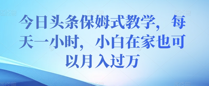 今日头条保姆式教学，每天一小时，小白在家也可以月入过万【揭秘】第一学习库-致力于各大收费VIP教程和网赚项目分享第一学习库