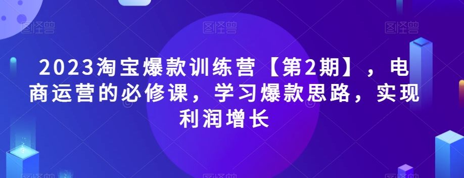 2023淘宝爆款训练营【第2期】，电商运营的必修课，学习爆款思路，实现利润增长第一学习库-致力于各大收费VIP教程和网赚项目分享第一学习库