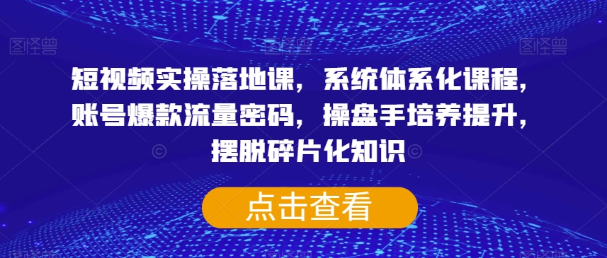 短视频实操落地课，系统体系化课程，账号爆款流量密码，操盘手培养提升，摆脱碎片化知识第一学习库-致力于各大收费VIP教程和网赚项目分享第一学习库