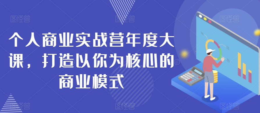 个人商业实战营年度大课，打造以你为核心的商业模式第一学习库-致力于各大收费VIP教程和网赚项目分享第一学习库