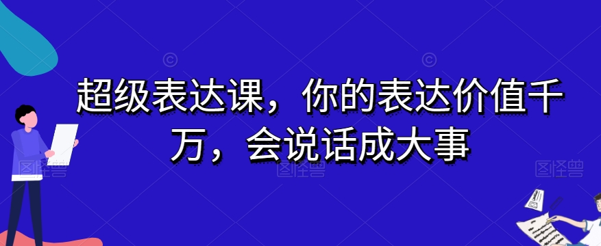 超级表达课，你的表达价值千万，会说话成大事第一学习库-致力于各大收费VIP教程和网赚项目分享第一学习库