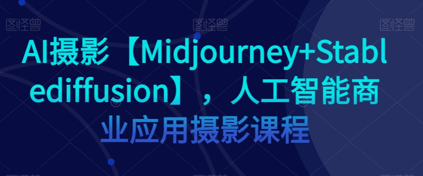 AI摄影【Midjourney Stablediffusion】，人工智能商业应用摄影课程第一学习库-致力于各大收费VIP教程和网赚项目分享第一学习库