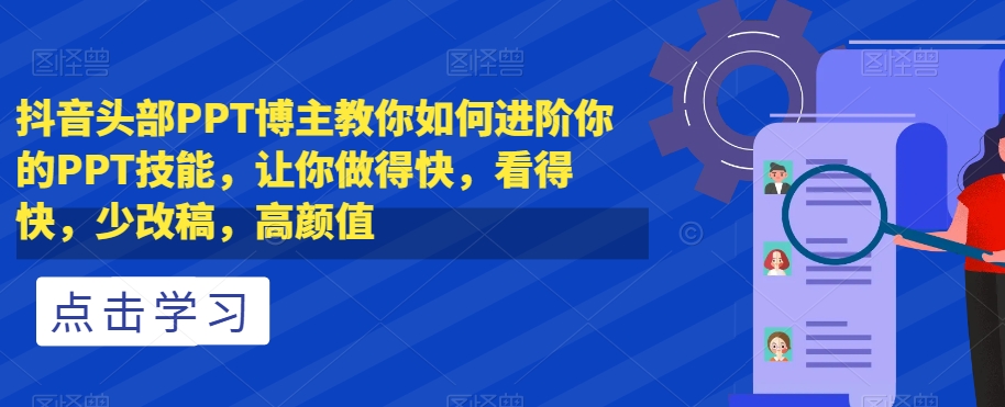 抖音头部PPT博主教你如何进阶你的PPT技能，让你做得快，看得快，少改稿，高颜值一点库资源-致力于各大收费VIP教程和网赚项目分享一点库资源