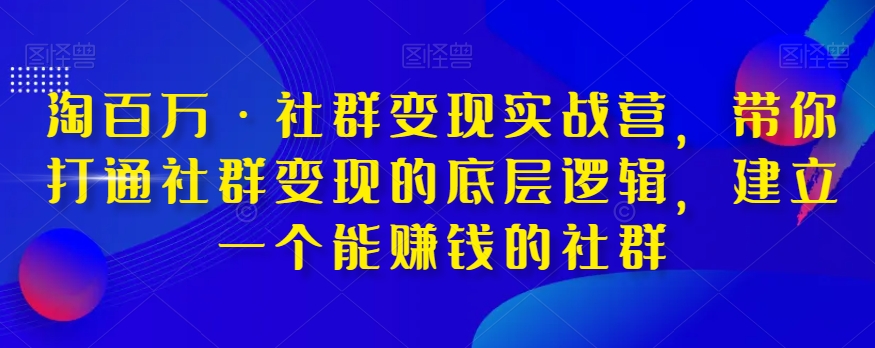 淘百万·社群变现实战营，带你打通社群变现的底层逻辑，提升技能，全方位提高运营能力，建立一个能赚钱的社群一点库资源-致力于各大收费VIP教程和网赚项目分享一点库资源