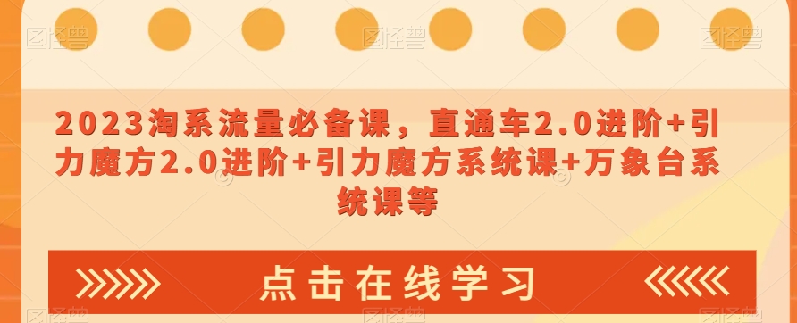 2023淘系流量必备课，直通车2.0进阶 引力魔方2.0进阶 引力魔方系统课 万象台系统课等第一学习库-致力于各大收费VIP教程和网赚项目分享第一学习库