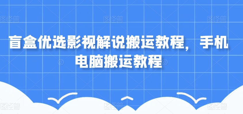 盲盒优选影视解说搬运教程，手机电脑搬运教程第一学习库-致力于各大收费VIP教程和网赚项目分享第一学习库