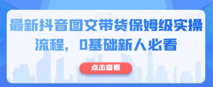 最新抖音图文带货保姆级实操流程，0基础新人必看第一学习库-致力于各大收费VIP教程和网赚项目分享第一学习库