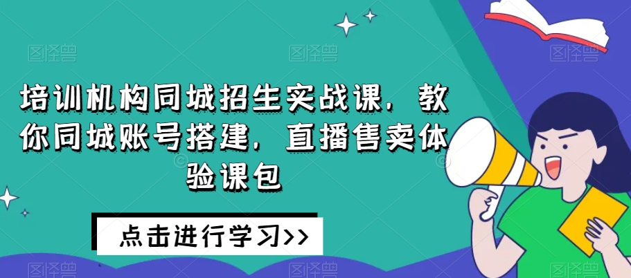 培训机构同城招生实战课，教你同城账号搭建，直播售卖体验课包第一学习库-致力于各大收费VIP教程和网赚项目分享第一学习库