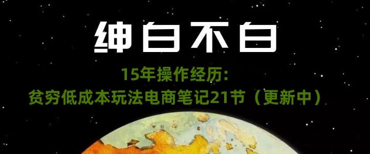 绅白不白·15年操作经历：贫穷低成本玩法电商笔记21节第一学习库-致力于各大收费VIP教程和网赚项目分享第一学习库