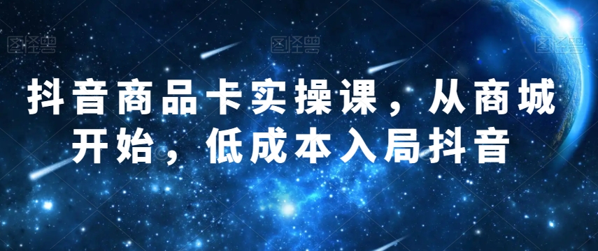 抖音商品卡实操课，从商城开始，低成本入局抖音第一学习库-致力于各大收费VIP教程和网赚项目分享第一学习库