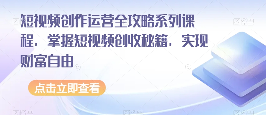 短视频创作运营全攻略系列课程，掌握短视频创收秘籍，实现财富自由第一学习库-致力于各大收费VIP教程和网赚项目分享第一学习库