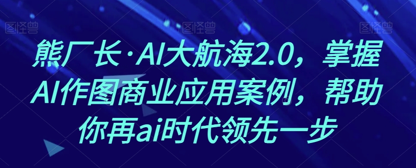 熊厂长·AI大航海2.0，掌握AI作图商业应用案例，帮助你再ai时代领先一步第一学习库-致力于各大收费VIP教程和网赚项目分享第一学习库