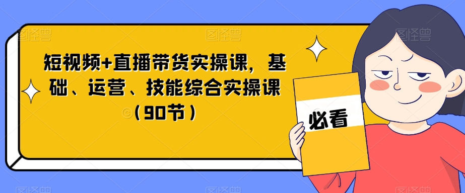 短视频 直播带货实操课，基础、运营、技能综合实操课（90节）第一学习库-致力于各大收费VIP教程和网赚项目分享第一学习库