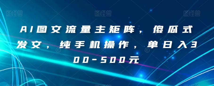 AI图文流量主矩阵，傻瓜式发文，纯手机操作，单日入300-500元【揭秘】第一学习库-致力于各大收费VIP教程和网赚项目分享第一学习库