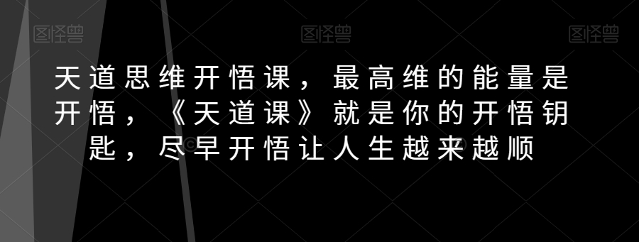 天道思维开悟课，最高维的能量是开悟，《天道课》就是你的开悟钥匙，尽早开悟让人生越来越顺第一学习库-致力于各大收费VIP教程和网赚项目分享第一学习库