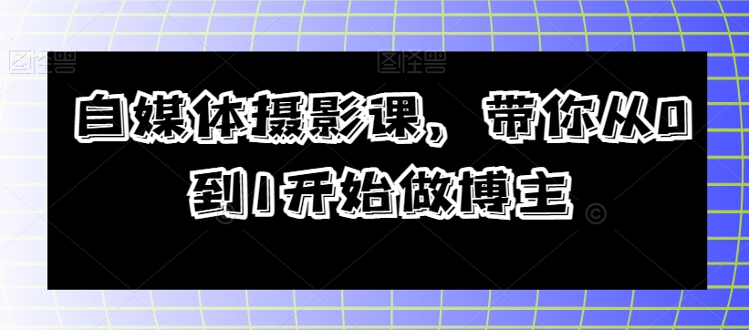 自媒体摄影课，带你从0到1开始做博主一点库资源-致力于各大收费VIP教程和网赚项目分享一点库资源