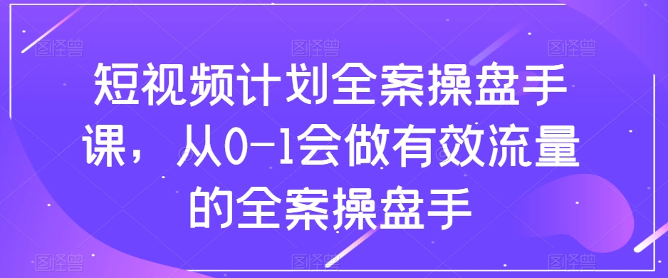 短视频计划全案操盘手课，从0-1会做有效流量的全案操盘手第一学习库-致力于各大收费VIP教程和网赚项目分享第一学习库