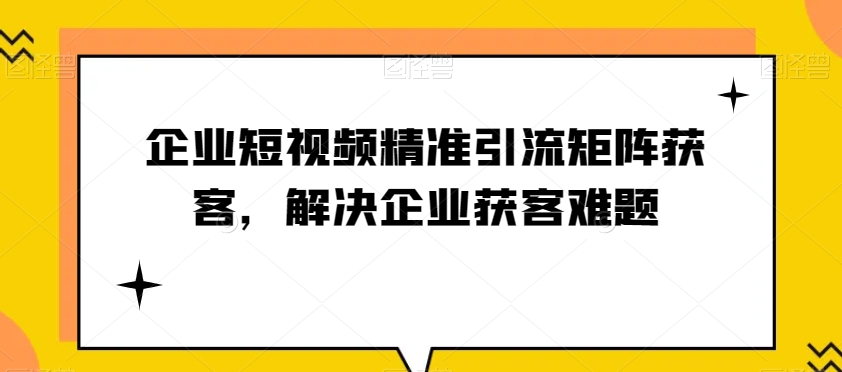 企业短视频精准引流矩阵获客，解决企业获客难题一点库资源-致力于各大收费VIP教程和网赚项目分享一点库资源