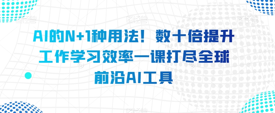 AI的N 1种用法！数十倍提升工作学习效率一课打尽全球前沿AI工具第一学习库-致力于各大收费VIP教程和网赚项目分享第一学习库